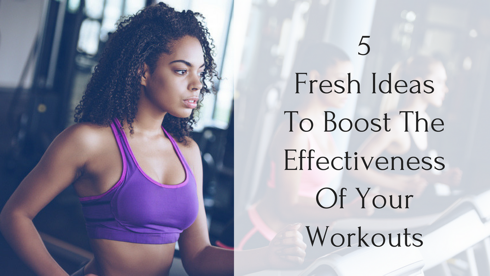 5 Fresh Ideas To Boost The Effectiveness Of Your Workouts